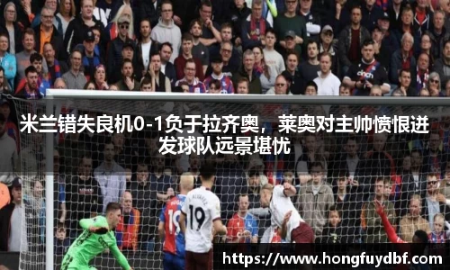 米兰错失良机0-1负于拉齐奥，莱奥对主帅愤恨迸发球队远景堪忧