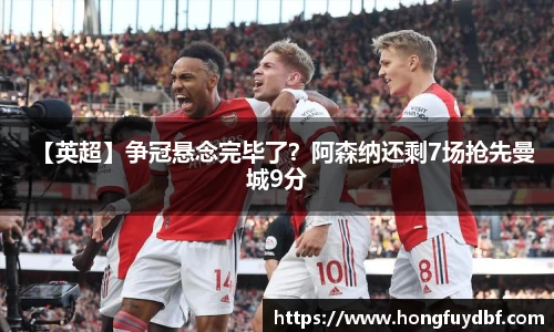 【英超】争冠悬念完毕了？阿森纳还剩7场抢先曼城9分
