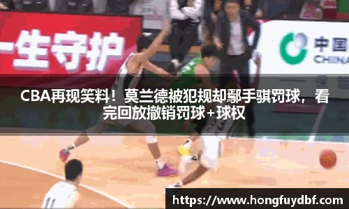 CBA再现笑料！莫兰德被犯规却鄢手骐罚球，看完回放撤销罚球+球权
